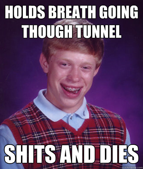 holds breath going though tunnel shits and dies  Bad Luck Brian