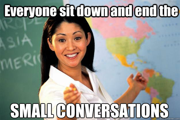 Everyone sit down and end the SMALL CONVERSATIONS  Unhelpful High School Teacher