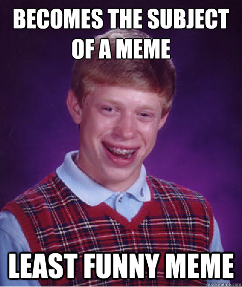 Becomes the subject of a meme Least funny meme  Bad Luck Brian