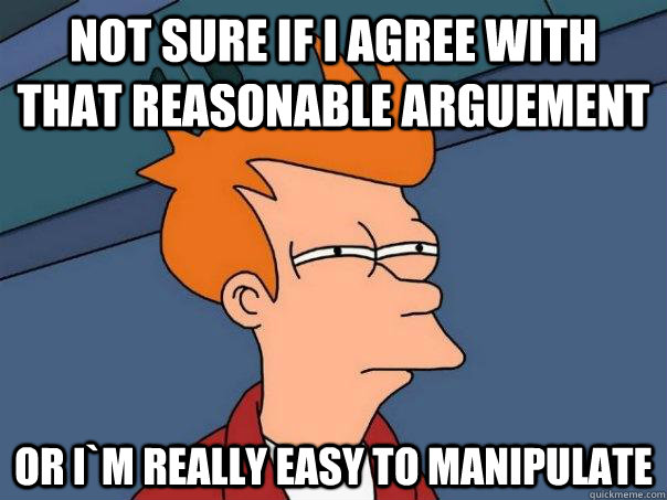 Not sure if i agree with that reasonable arguement or i`m really easy to manipulate  Futurama Fry