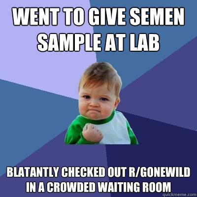 went to give semen sample at lab blatantly checked out r/gonewild in a crowded waiting room - went to give semen sample at lab blatantly checked out r/gonewild in a crowded waiting room  Success Kid