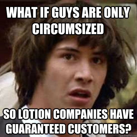 what if guys are only circumsized so lotion companies have guaranteed customers?  conspiracy keanu