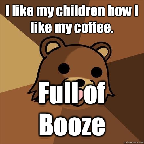 I like my children how I like my coffee. Full of Booze - I like my children how I like my coffee. Full of Booze  Pedobear