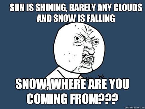 Sun is shining, barely any clouds and snow is falling Snow, Where are you coming from???  Y U No