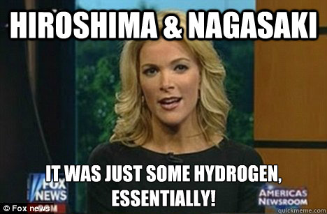 Hiroshima & Nagasaki It was just some hydrogen,
Essentially! - Hiroshima & Nagasaki It was just some hydrogen,
Essentially!  Megyn Kelly