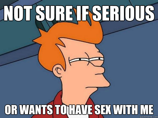 not sure if serious or wants to have sex with me - not sure if serious or wants to have sex with me  Futurama Fry