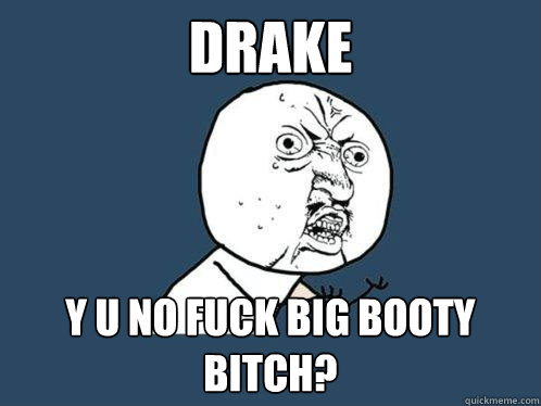 drake y u no fuck big booty bitch? - drake y u no fuck big booty bitch?  Y U No