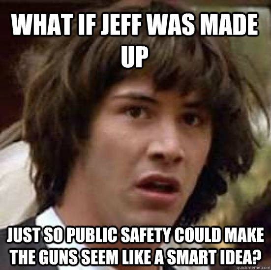 What if Jeff was made up just so public safety could make the guns seem like a smart idea?  conspiracy keanu