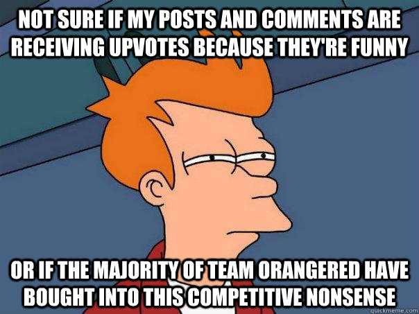 Not sure if my posts and comments are receiving upvotes because they're funny or if the majority of team orangered have bought into this competitive nonsense  Futurama Fry