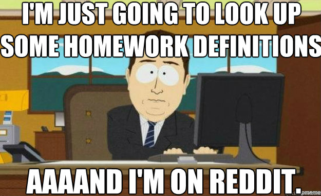 I'm just going to look up some homework definitions AAAAND i'm on reddit.  aaaand its gone