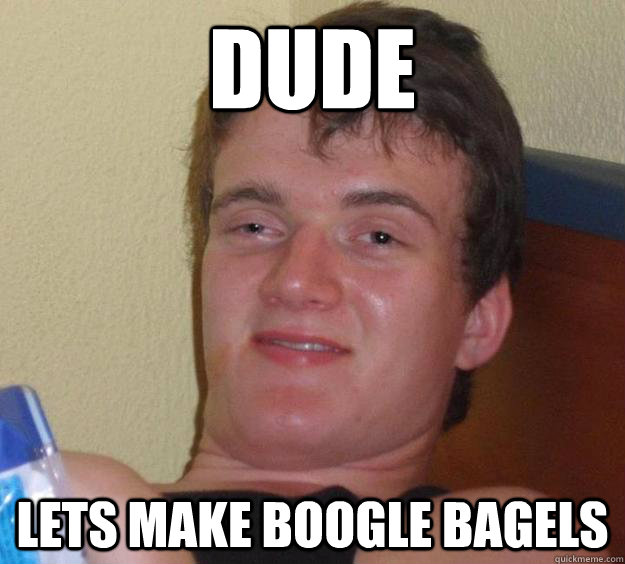 dude  Lets make boogle bagels  10 Guy