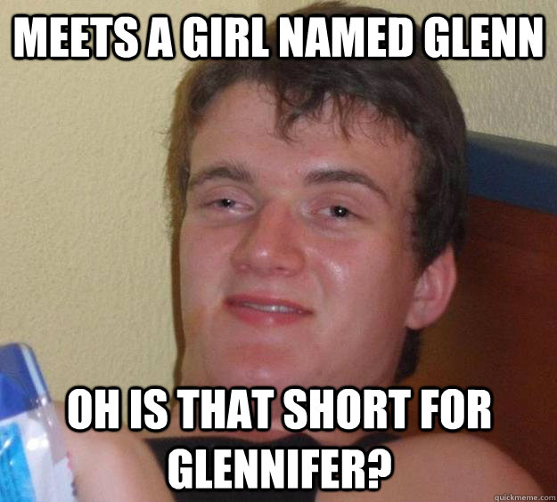 Meets a girl named Glenn Oh Is that short for Glennifer?  10 Guy