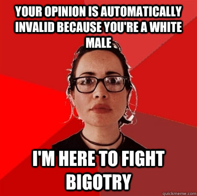 Your opinion is automatically invalid because you're a white male I'm here to fight bigotry  Liberal Douche Garofalo