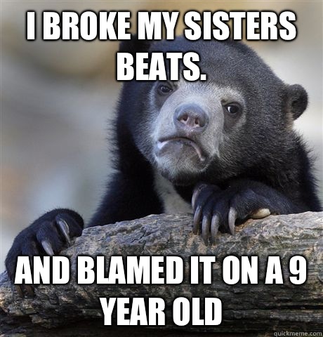 I broke my sisters Beats.  And blamed it on a 9 year old  Confession Bear