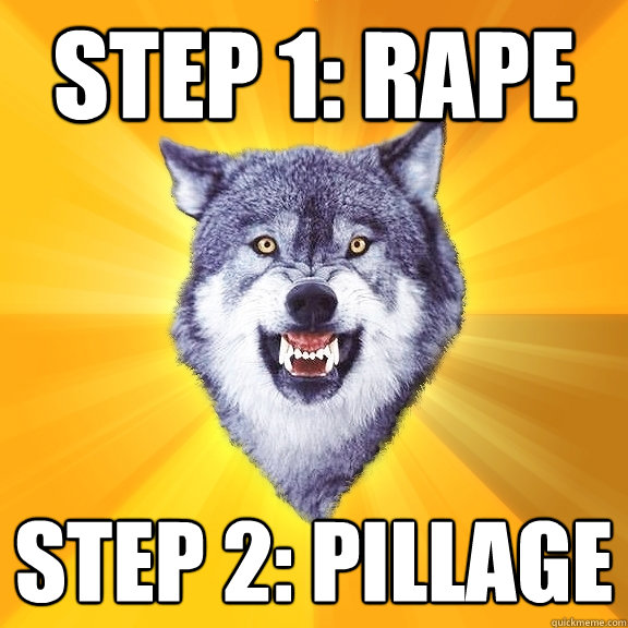 step 1: rape step 2: pillage  Courage Wolf