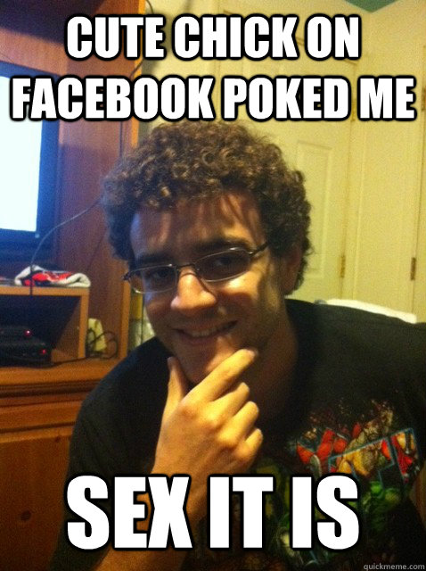 cute chick on facebook poked me sex it is  Over confident nerd