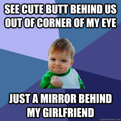 see cute butt behind us out of corner of my eye just a mirror behind my girlfriend - see cute butt behind us out of corner of my eye just a mirror behind my girlfriend  Success Kid