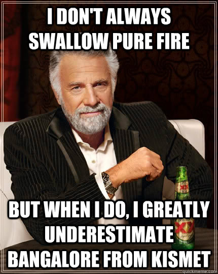 I don't always swallow pure fire but when I do, I greatly underestimate bangalore from Kismet  The Most Interesting Man In The World