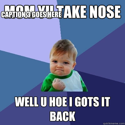 Mom Yu take nose Well u hoe i gots it back Caption 3 goes here  Success Kid