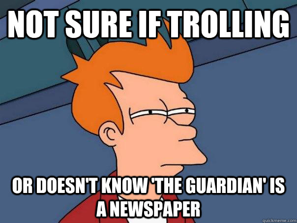 Not sure if trolling or doesn't know 'the guardian' is a newspaper  Futurama Fry