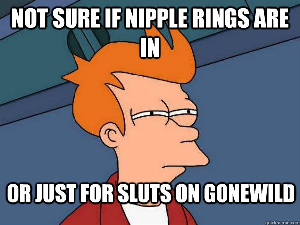 Not sure if nipple rings are in Or just for sluts on gonewild  Futurama Fry