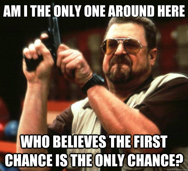 Am I the only one around here who believes the first chance is the only chance?  Big Lebowski