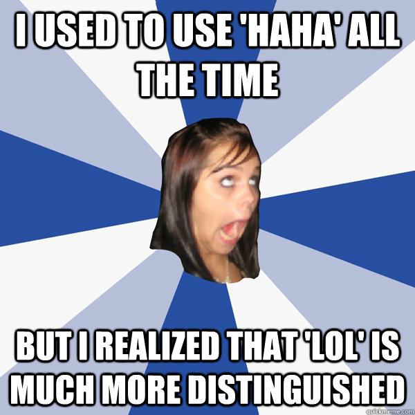 I used to use 'haha' all the time But I realized that 'lol' is much more distinguished  Annoying Facebook Girl