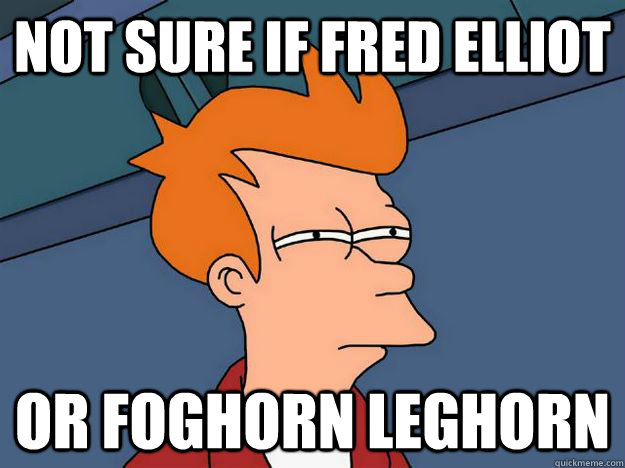 Not sure if Fred Elliot or Foghorn Leghorn - Not sure if Fred Elliot or Foghorn Leghorn  Skeptical fry