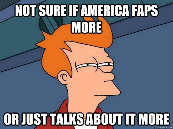 Not sure if America FAPS more Or just talks about it more - Not sure if America FAPS more Or just talks about it more  Futurama Fry