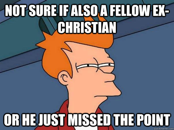 Not sure if also a fellow ex-christian or he just missed the point  Futurama Fry