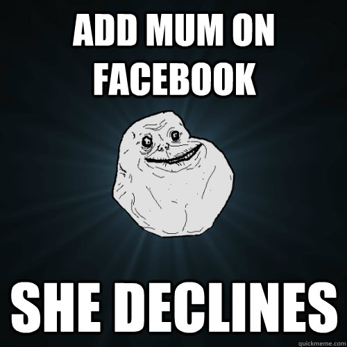 add mum on facebook she declines  - add mum on facebook she declines   Forever Alone