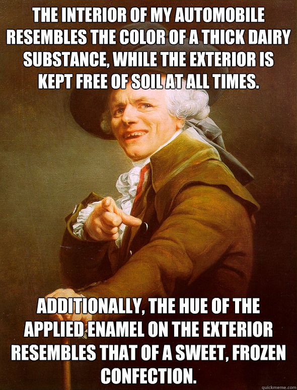 The interior of my automobile resembles the color of a thick dairy substance, while the exterior is kept free of soil at all times. Additionally, the hue of the applied enamel on the exterior resembles that of a sweet, frozen confection.  Joseph Ducreux