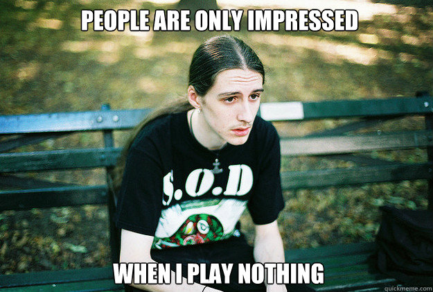 people are only impressed  when I play nothing  First World Metal Problems