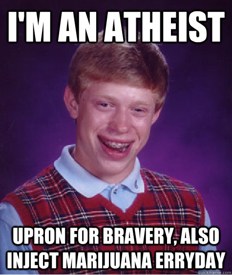 I'm an atheist upron for bravery, also inject marijuana erryday  Bad Luck Brian