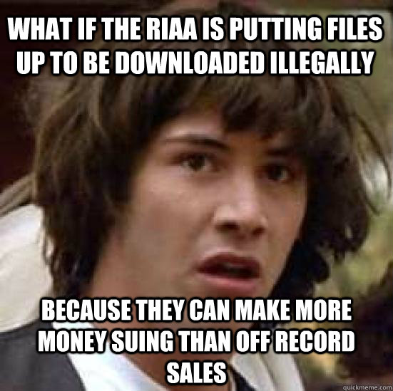 What if the RIAA is putting files up to be downloaded illegally because they can make more money suing than off record sales  conspiracy keanu