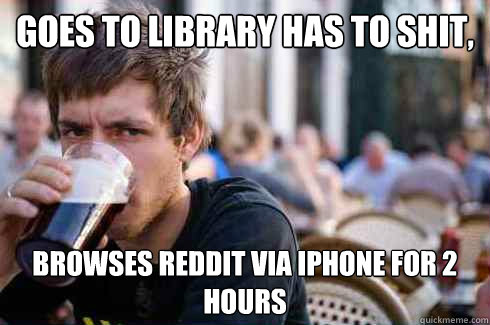 Goes to library has to shit, browses reddit via iphone for 2 hours - Goes to library has to shit, browses reddit via iphone for 2 hours  Lazy College Senior