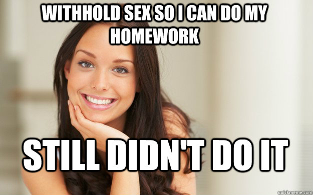 Withhold sex so I can do my homework Still didn't do it  Good Girl Gina