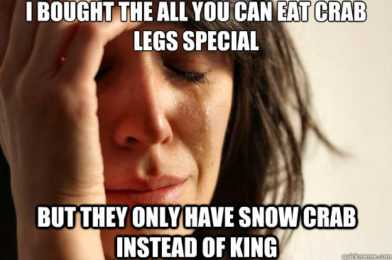 i bought the all you can eat crab legs special but they only have snow crab instead of king  First World Problems