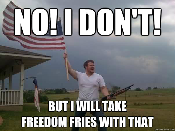 NO! I don't! But I will take 
Freedom fries with that  Overly Patriotic American