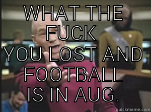 WHAT THE FUCK  YOU LOST AND FOOTBALL IS IN AUG. Annoyed Picard