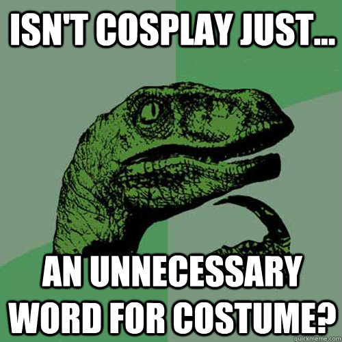 isn't cosplay just... an unnecessary word for costume? - isn't cosplay just... an unnecessary word for costume?  Philosoraptor