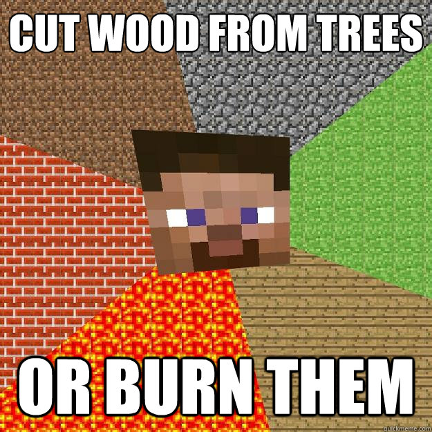 cut wood from trees or burn them  Minecraft