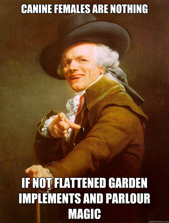 canine females are nothing if not flattened garden implements and parlour magic - canine females are nothing if not flattened garden implements and parlour magic  Joseph Ducreux