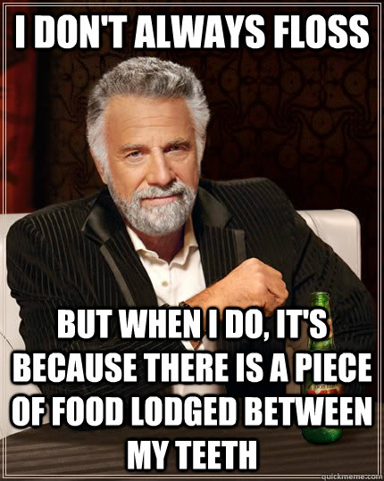 I don't always floss but when i do, it's because there is a piece of food lodged between my teeth  The Most Interesting Man In The World