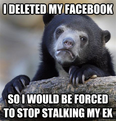 I deleted my facebook so i would be forced to stop stalking my ex - I deleted my facebook so i would be forced to stop stalking my ex  Confession Bear