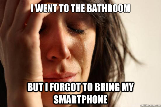 I went to the bathroom but I forgot to bring my smartphone  First World Problems