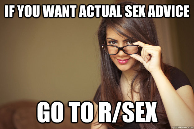 If you want actual sex advice Go to r/sex  Actual Sexual Advice Girl