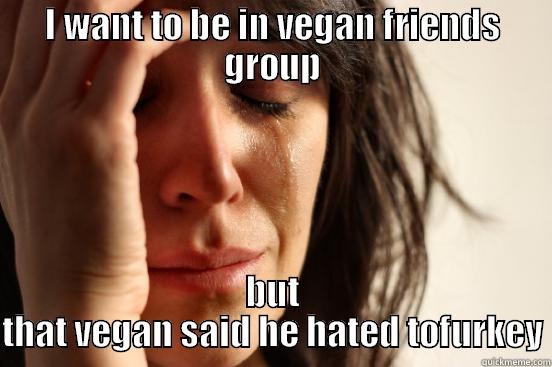 I WANT TO BE IN VEGAN FRIENDS GROUP BUT THAT VEGAN SAID HE HATED TOFURKEY First World Problems