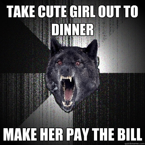 TAKE CUTE GIRL OUT TO DINNER MAKE HER PAY THE BILL  Insanity Wolf