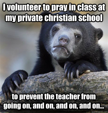 I volunteer to pray in class at my private christian school to prevent the teacher from going on, and on, and on, and on...  Confession Bear